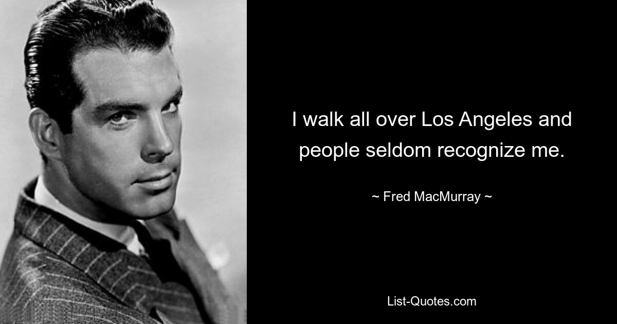 I walk all over Los Angeles and people seldom recognize me. — © Fred MacMurray