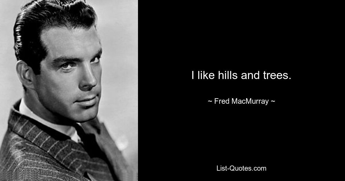 I like hills and trees. — © Fred MacMurray