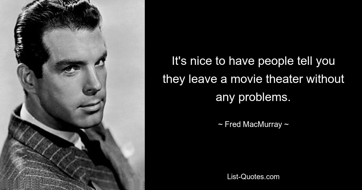 It's nice to have people tell you they leave a movie theater without any problems. — © Fred MacMurray