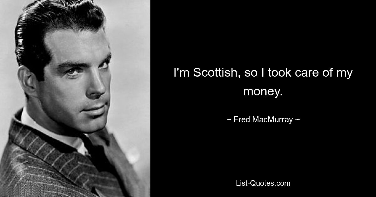 I'm Scottish, so I took care of my money. — © Fred MacMurray