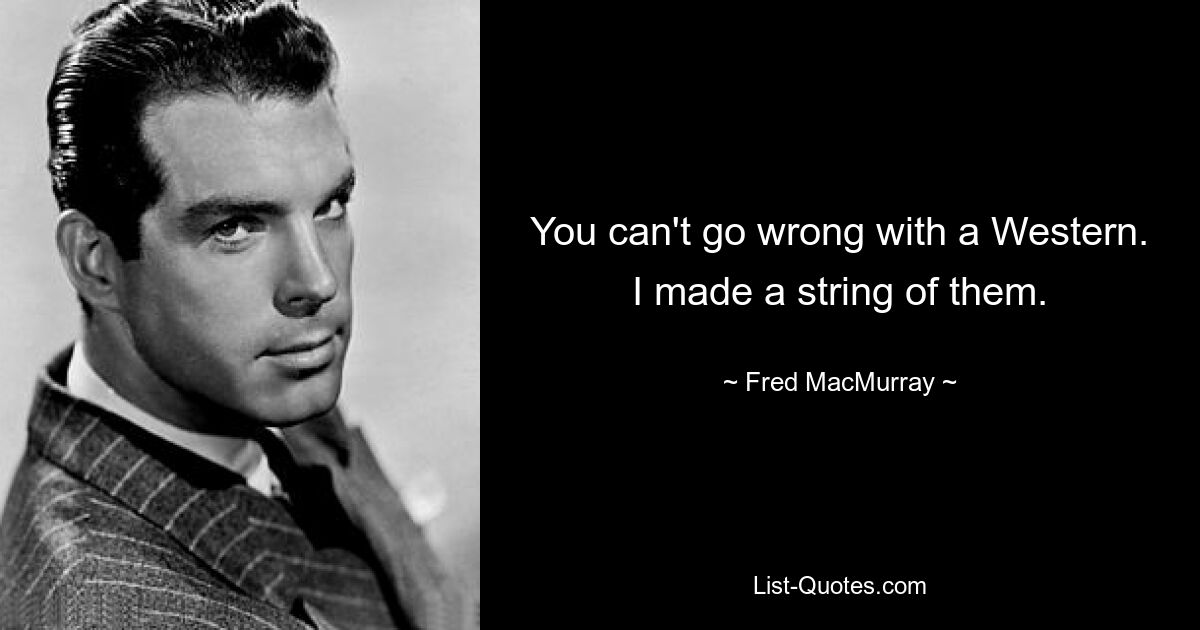 You can't go wrong with a Western. I made a string of them. — © Fred MacMurray