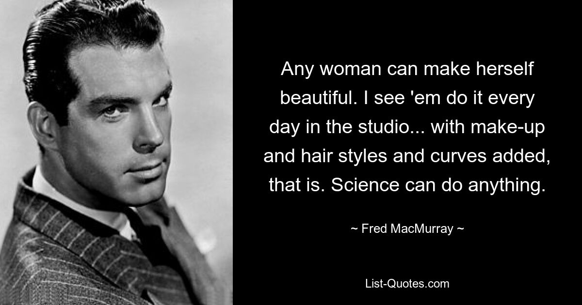 Any woman can make herself beautiful. I see 'em do it every day in the studio... with make-up and hair styles and curves added, that is. Science can do anything. — © Fred MacMurray