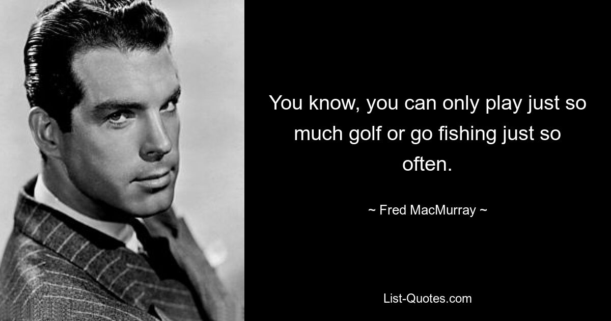 You know, you can only play just so much golf or go fishing just so often. — © Fred MacMurray