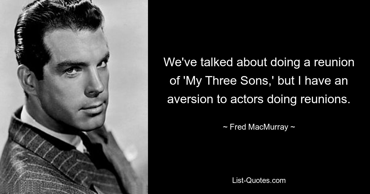 We've talked about doing a reunion of 'My Three Sons,' but I have an aversion to actors doing reunions. — © Fred MacMurray