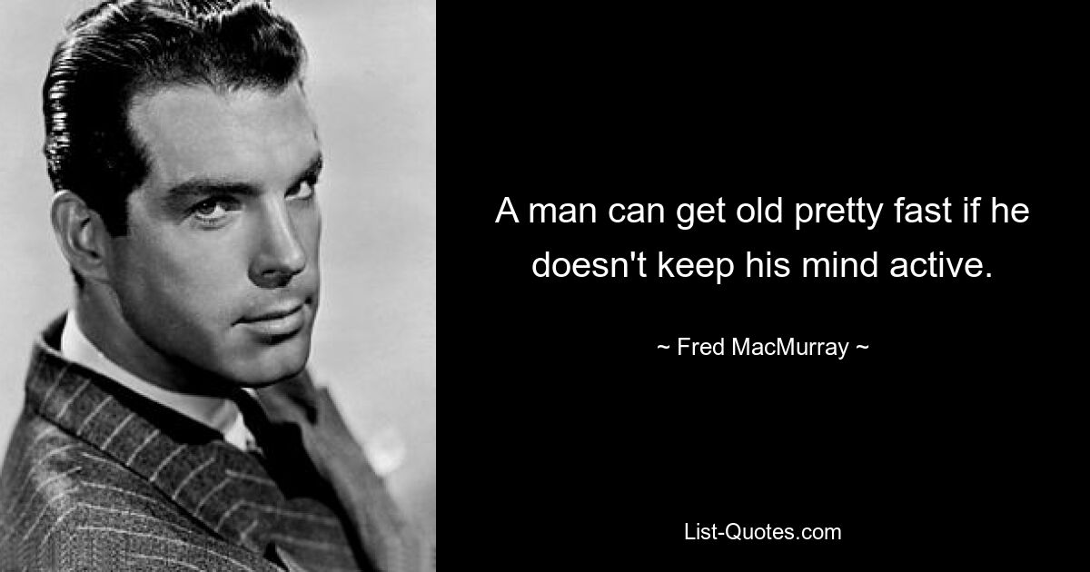 A man can get old pretty fast if he doesn't keep his mind active. — © Fred MacMurray