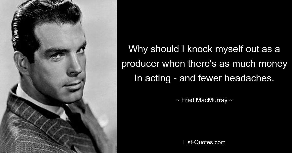 Why should I knock myself out as a producer when there's as much money In acting - and fewer headaches. — © Fred MacMurray