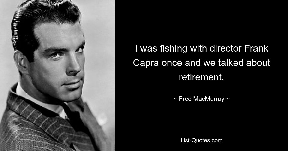 I was fishing with director Frank Capra once and we talked about retirement. — © Fred MacMurray