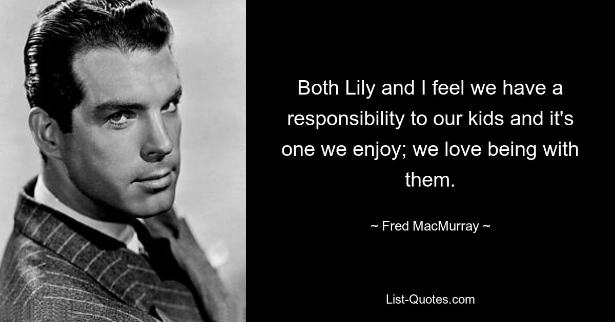 Both Lily and I feel we have a responsibility to our kids and it's one we enjoy; we love being with them. — © Fred MacMurray