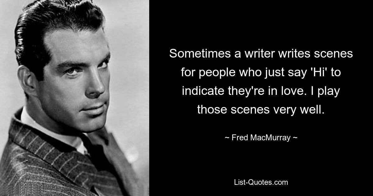 Sometimes a writer writes scenes for people who just say 'Hi' to indicate they're in love. I play those scenes very well. — © Fred MacMurray