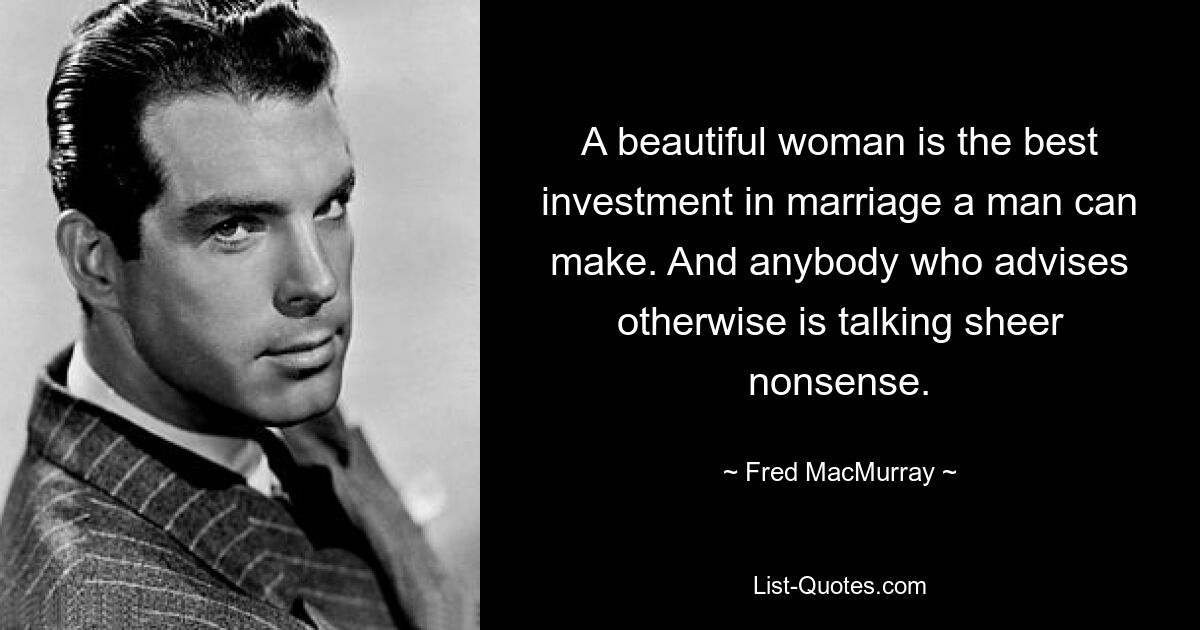 A beautiful woman is the best investment in marriage a man can make. And anybody who advises otherwise is talking sheer nonsense. — © Fred MacMurray