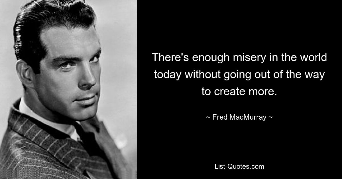 There's enough misery in the world today without going out of the way to create more. — © Fred MacMurray