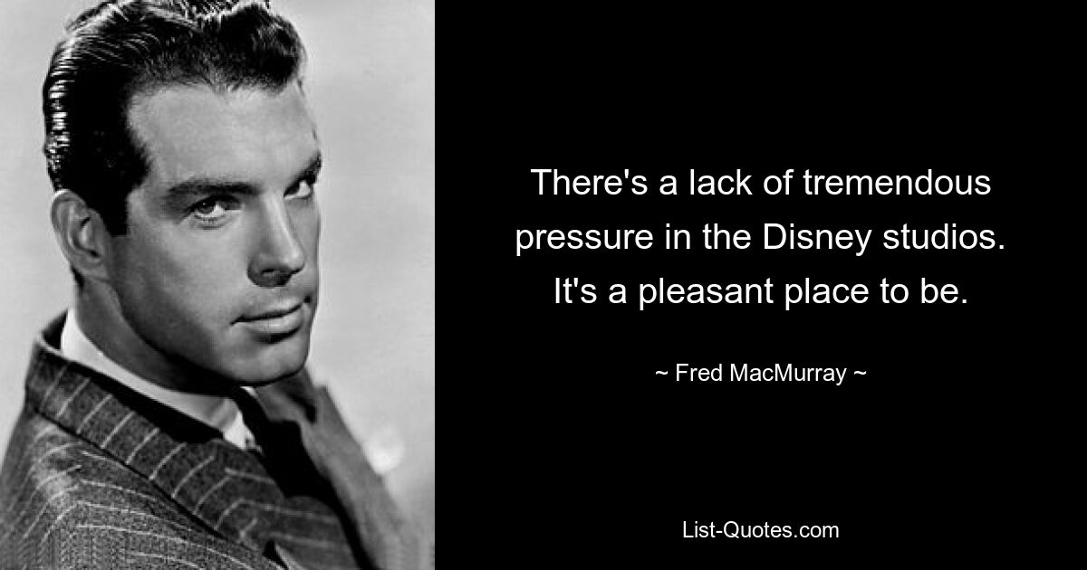 There's a lack of tremendous pressure in the Disney studios. It's a pleasant place to be. — © Fred MacMurray