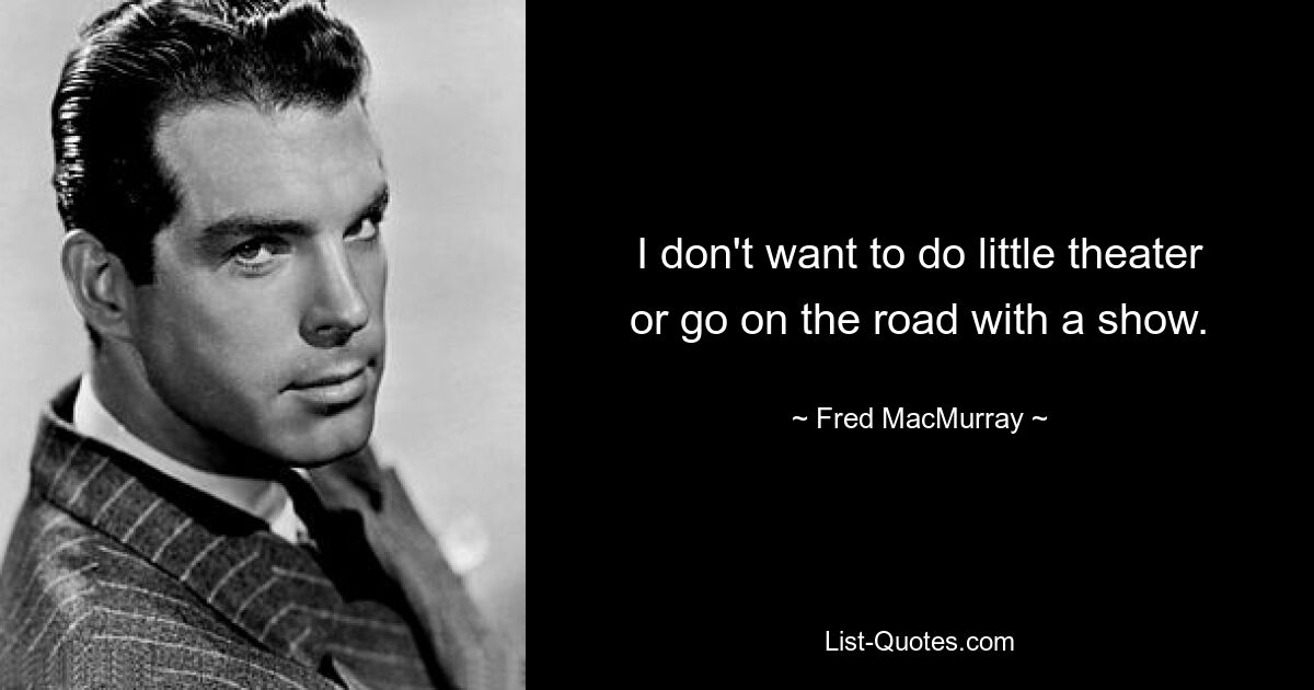 I don't want to do little theater or go on the road with a show. — © Fred MacMurray