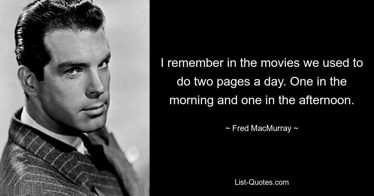 I remember in the movies we used to do two pages a day. One in the morning and one in the afternoon. — © Fred MacMurray