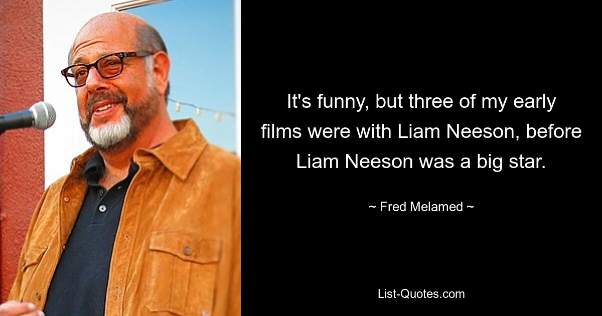 It's funny, but three of my early films were with Liam Neeson, before Liam Neeson was a big star. — © Fred Melamed