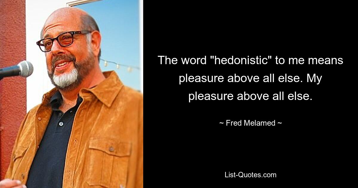 The word "hedonistic" to me means pleasure above all else. My pleasure above all else. — © Fred Melamed