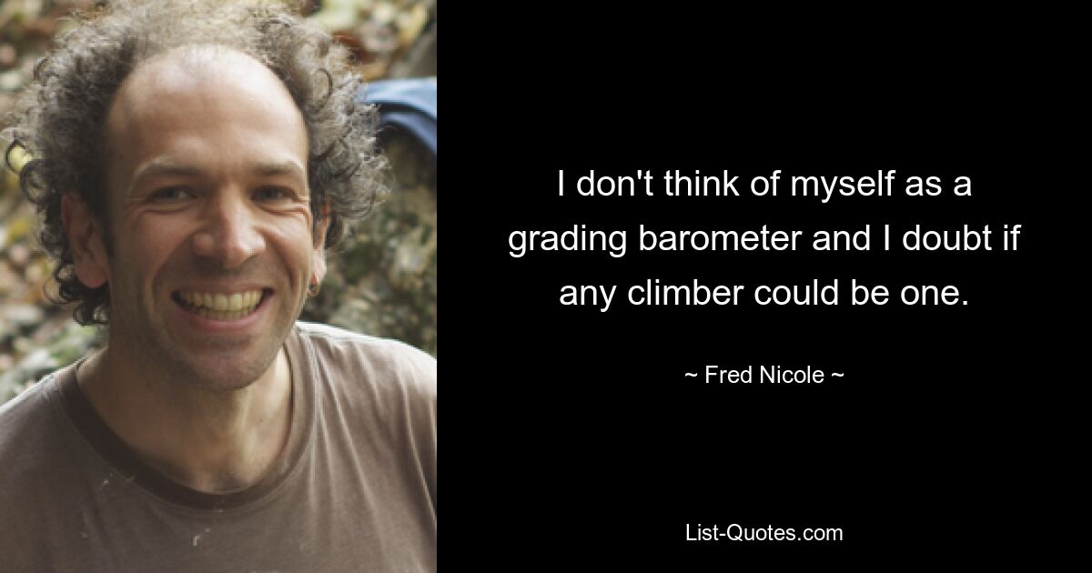 I don't think of myself as a grading barometer and I doubt if any climber could be one. — © Fred Nicole