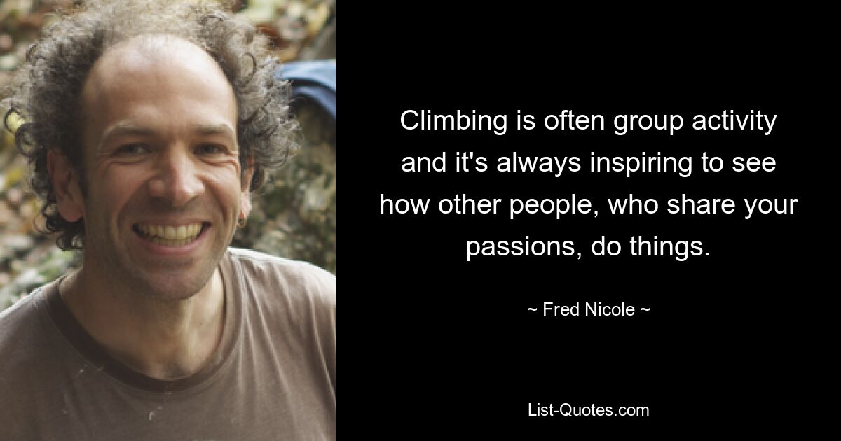 Climbing is often group activity and it's always inspiring to see how other people, who share your passions, do things. — © Fred Nicole