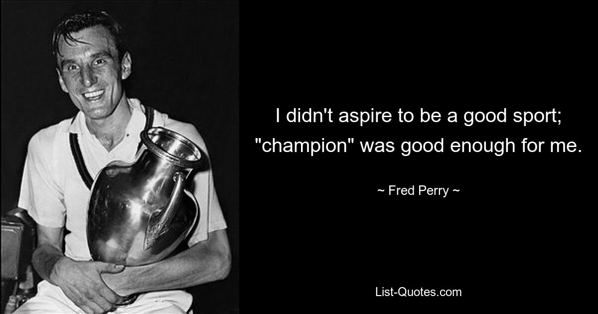 I didn't aspire to be a good sport; "champion" was good enough for me. — © Fred Perry