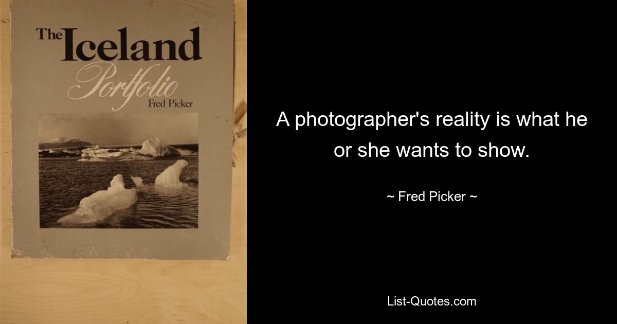 A photographer's reality is what he or she wants to show. — © Fred Picker