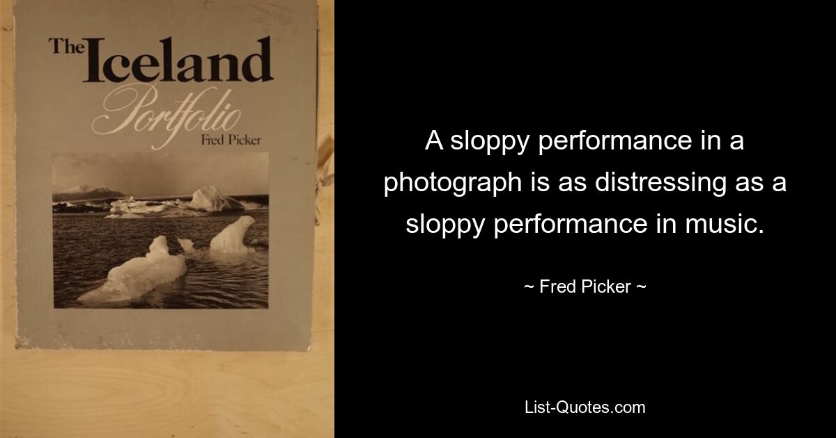 A sloppy performance in a photograph is as distressing as a sloppy performance in music. — © Fred Picker