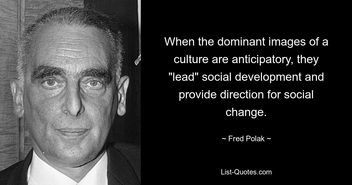 When the dominant images of a culture are anticipatory, they "lead" social development and provide direction for social change. — © Fred Polak