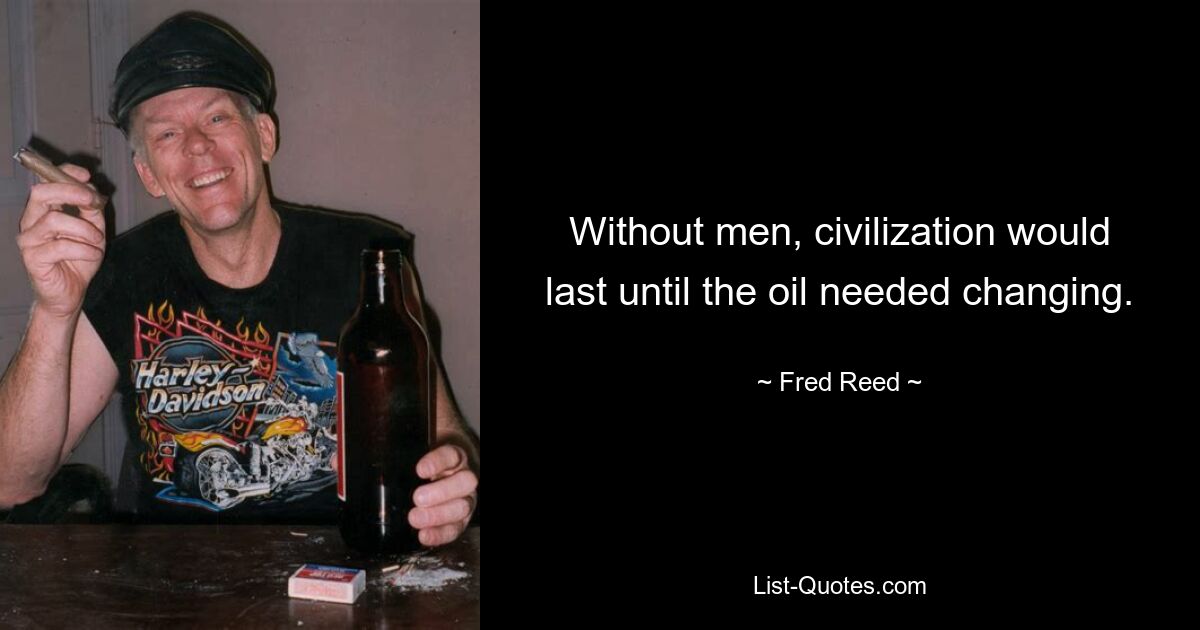 Without men, civilization would last until the oil needed changing. — © Fred Reed