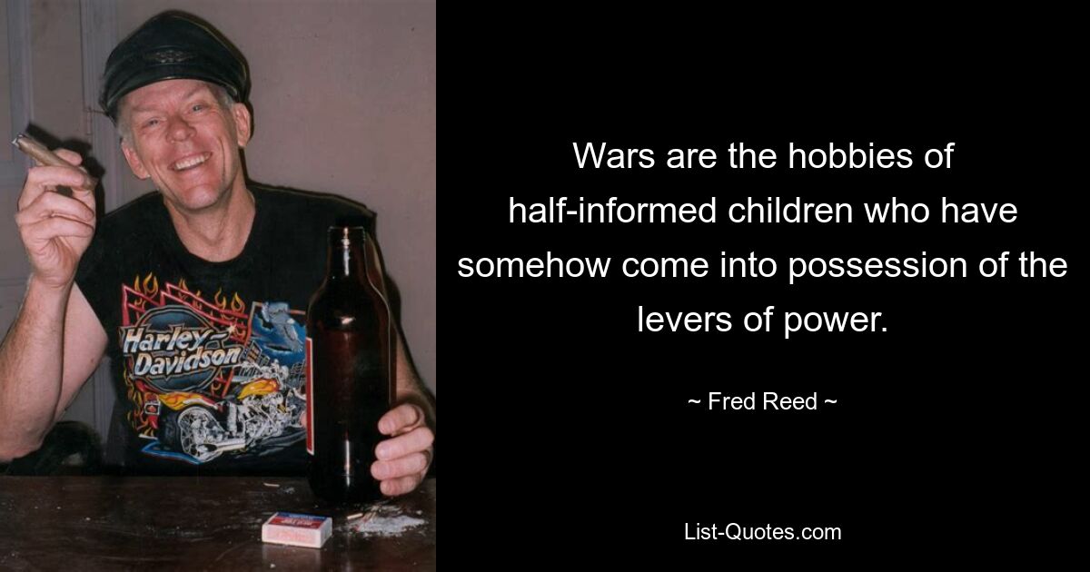 Wars are the hobbies of half-informed children who have somehow come into possession of the levers of power. — © Fred Reed