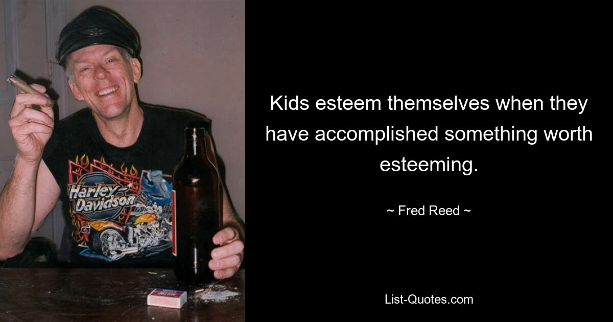 Kids esteem themselves when they have accomplished something worth esteeming. — © Fred Reed