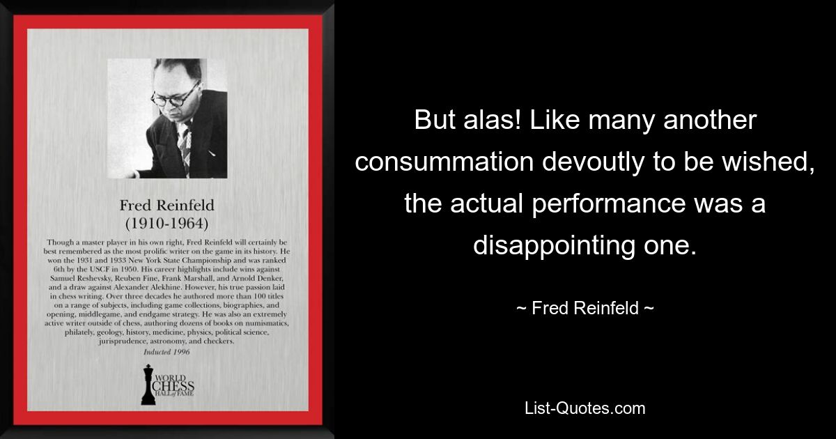 But alas! Like many another consummation devoutly to be wished, the actual performance was a disappointing one. — © Fred Reinfeld