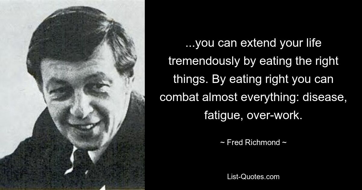 ...you can extend your life tremendously by eating the right things. By eating right you can combat almost everything: disease, fatigue, over-work. — © Fred Richmond