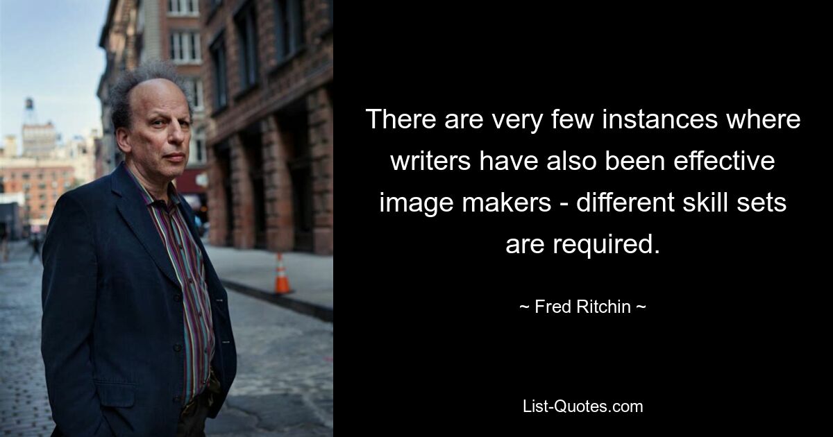 There are very few instances where writers have also been effective image makers - different skill sets are required. — © Fred Ritchin