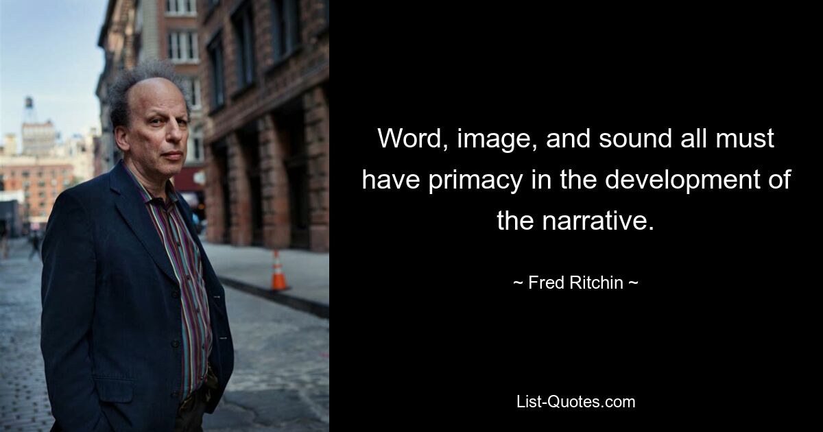 Word, image, and sound all must have primacy in the development of the narrative. — © Fred Ritchin