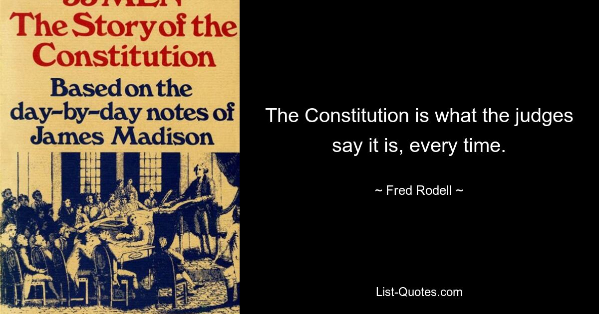 The Constitution is what the judges say it is, every time. — © Fred Rodell