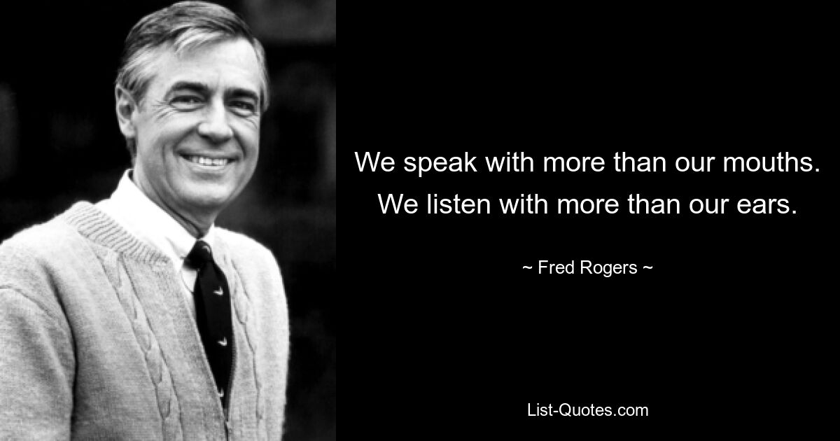 We speak with more than our mouths. We listen with more than our ears. — © Fred Rogers