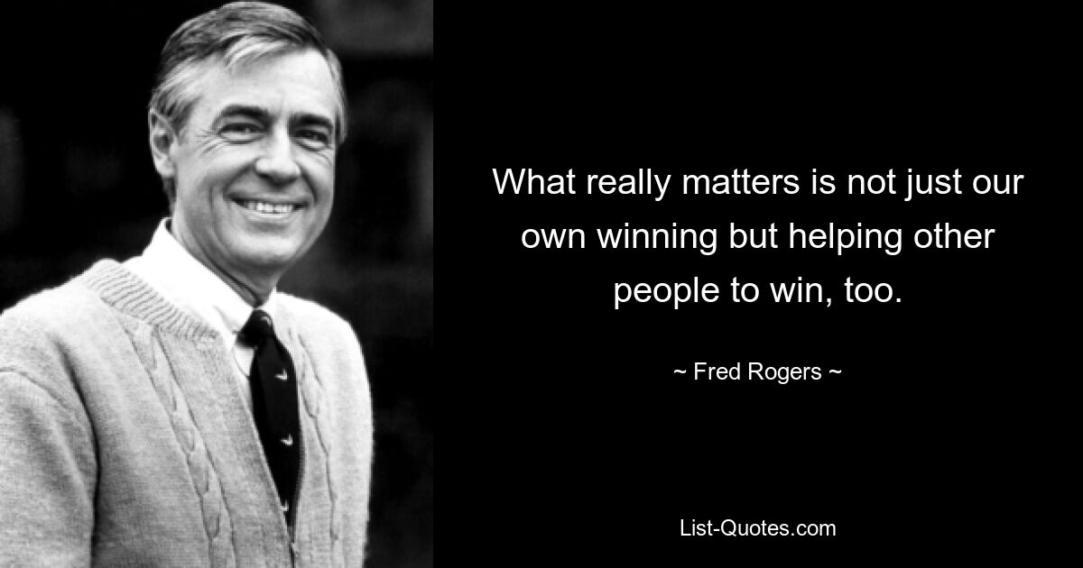 What really matters is not just our own winning but helping other people to win, too. — © Fred Rogers