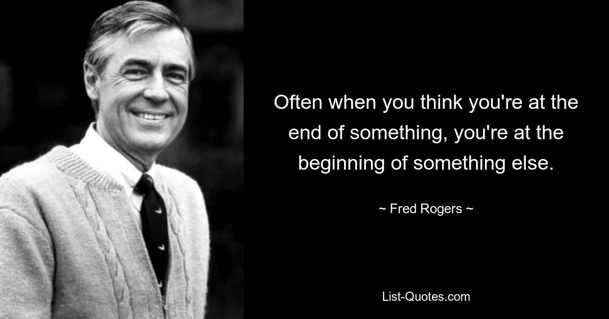 Often when you think you're at the end of something, you're at the beginning of something else. — © Fred Rogers