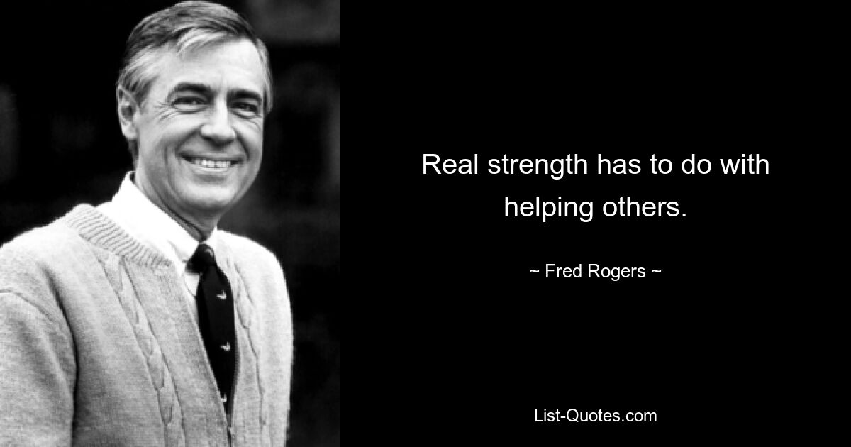 Real strength has to do with helping others. — © Fred Rogers