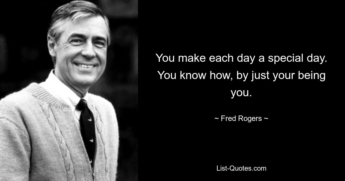 You make each day a special day. You know how, by just your being you. — © Fred Rogers