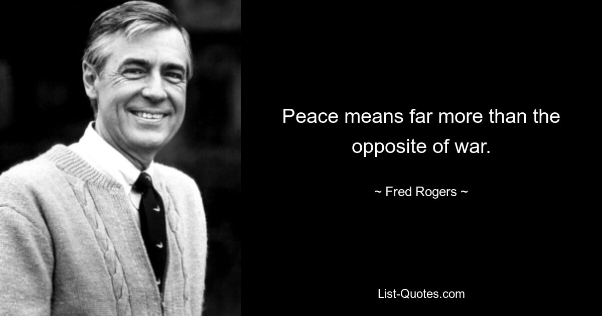 Peace means far more than the opposite of war. — © Fred Rogers