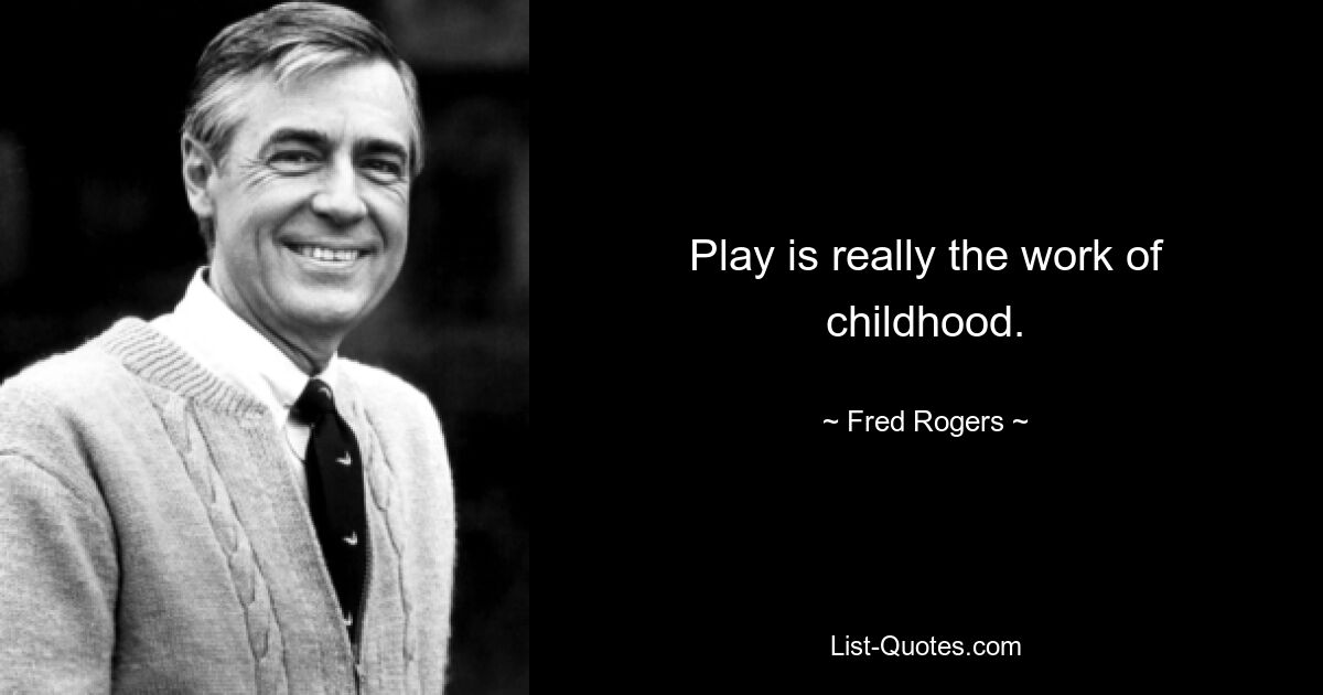 Play is really the work of childhood. — © Fred Rogers