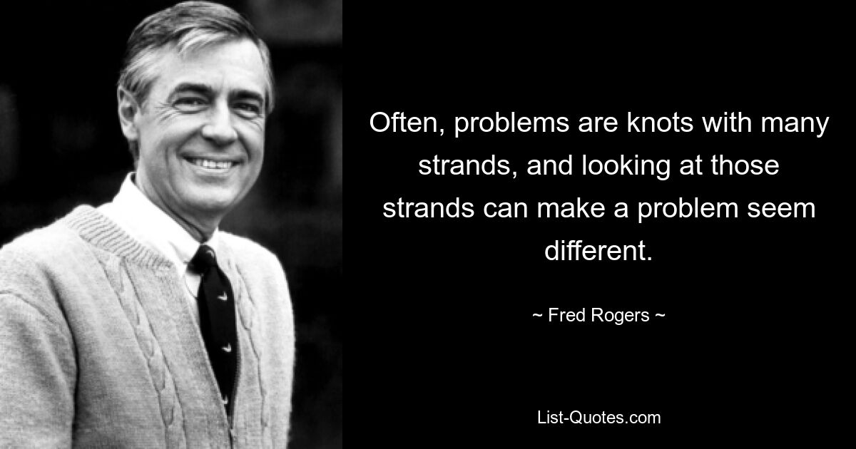 Often, problems are knots with many strands, and looking at those strands can make a problem seem different. — © Fred Rogers