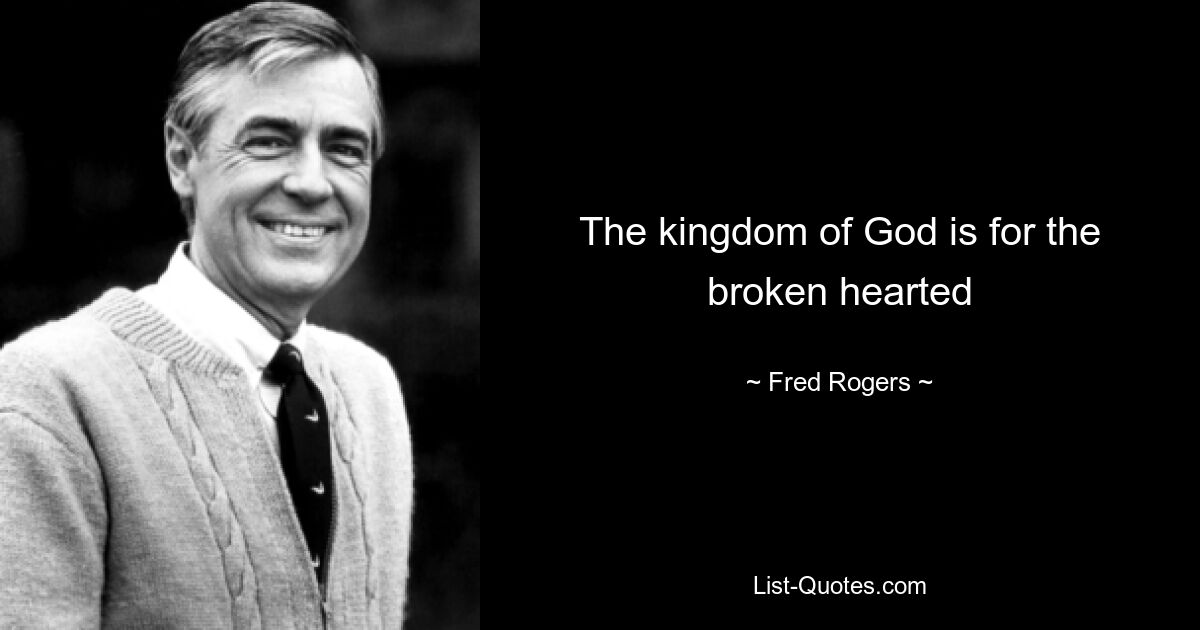 The kingdom of God is for the broken hearted — © Fred Rogers