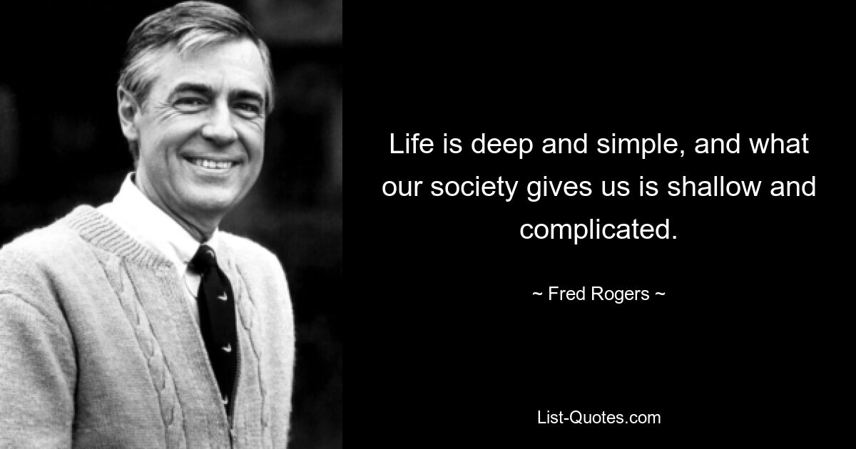 Life is deep and simple, and what our society gives us is shallow and complicated. — © Fred Rogers