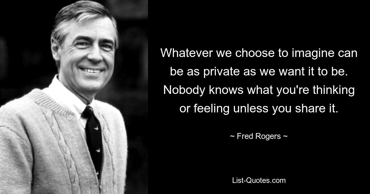 Whatever we choose to imagine can be as private as we want it to be. Nobody knows what you're thinking or feeling unless you share it. — © Fred Rogers