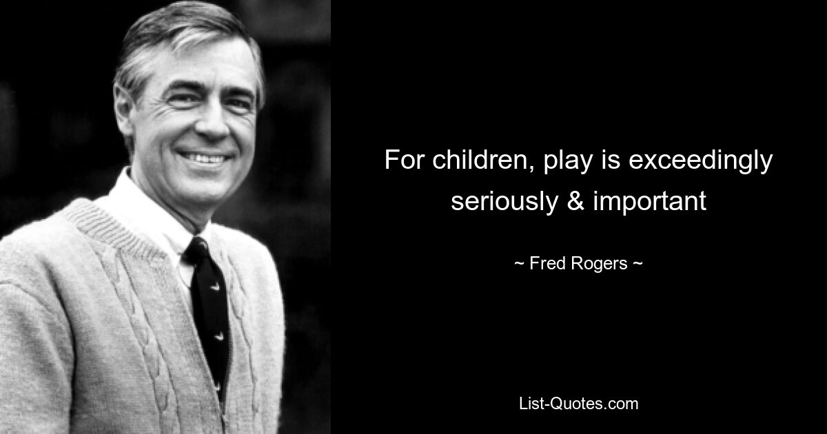 For children, play is exceedingly seriously & important — © Fred Rogers