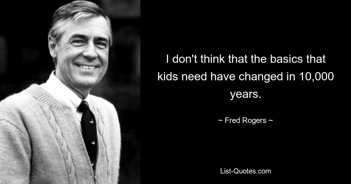 I don't think that the basics that kids need have changed in 10,000 years. — © Fred Rogers