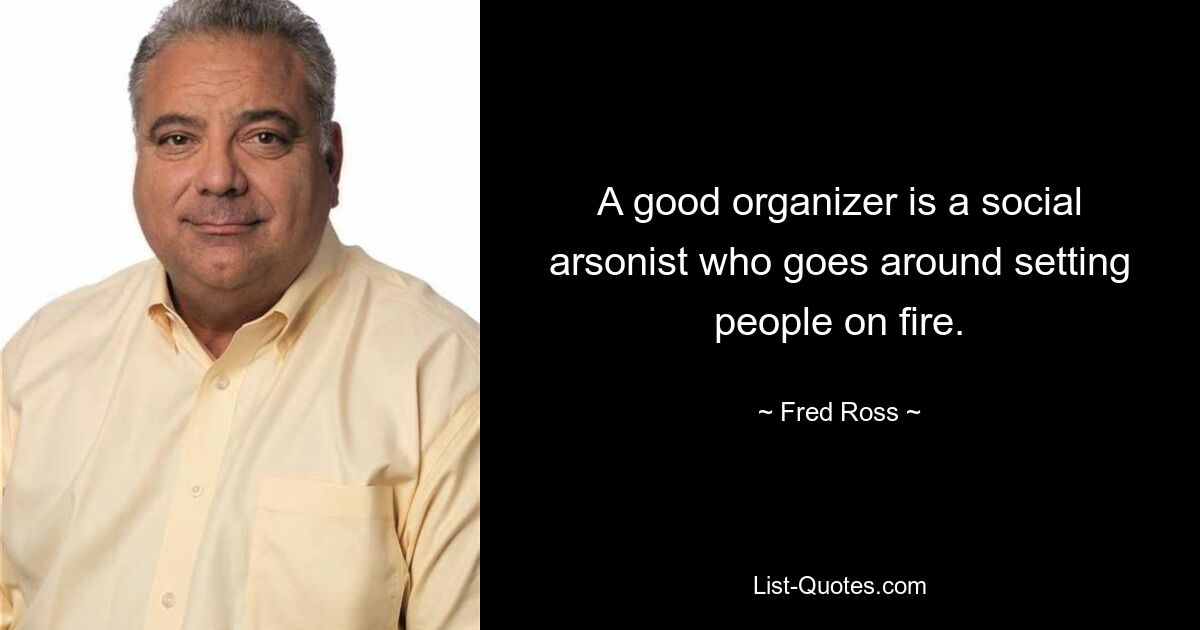 A good organizer is a social arsonist who goes around setting people on fire. — © Fred Ross