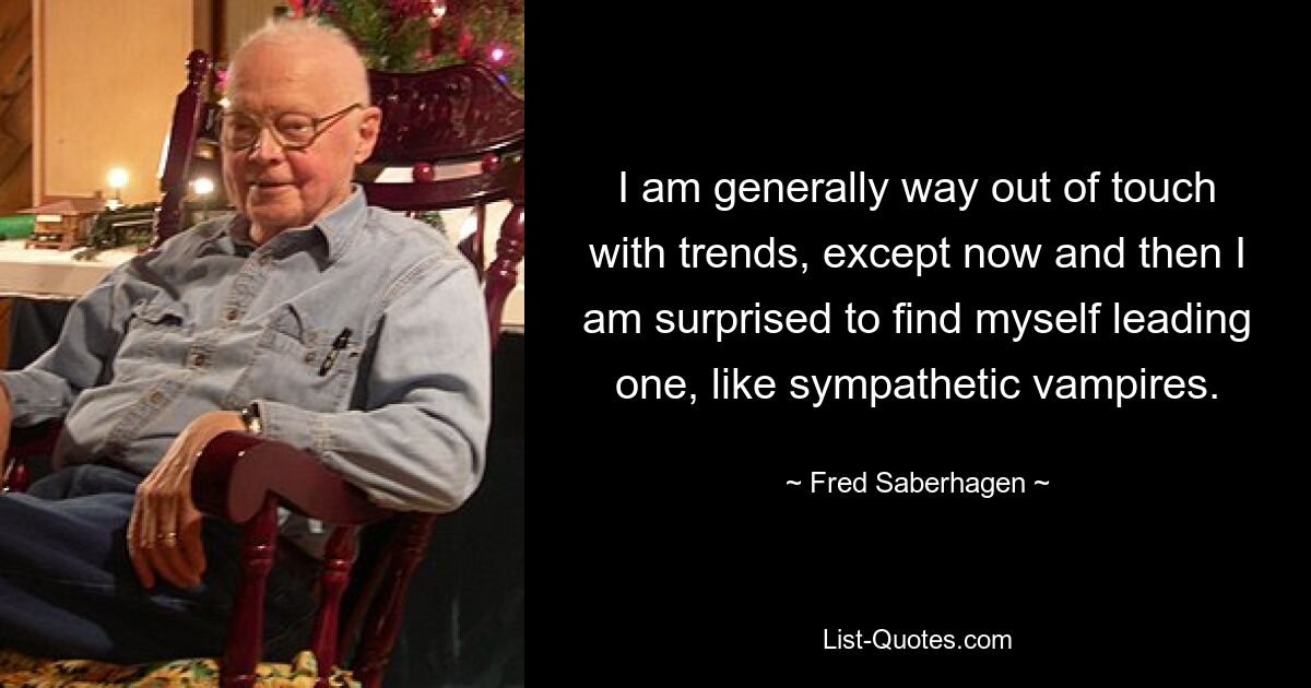 I am generally way out of touch with trends, except now and then I am surprised to find myself leading one, like sympathetic vampires. — © Fred Saberhagen