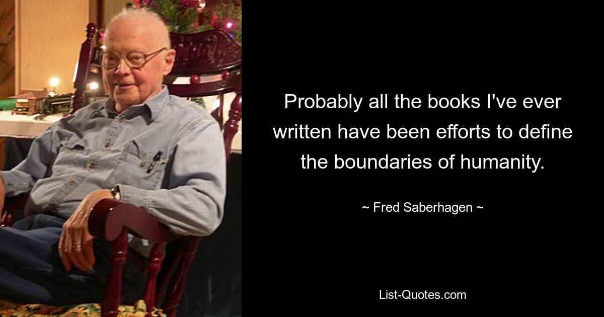 Wahrscheinlich waren alle Bücher, die ich jemals geschrieben habe, Versuche, die Grenzen der Menschheit zu definieren. — © Fred Saberhagen